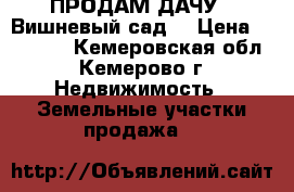 ПРОДАМ ДАЧУ “ Вишневый сад“ › Цена ­ 30 000 - Кемеровская обл., Кемерово г. Недвижимость » Земельные участки продажа   